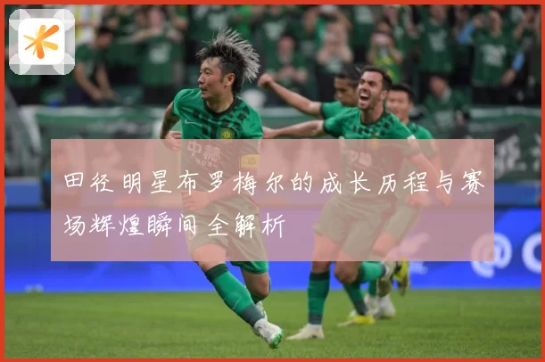 田径明星布罗梅尔的成长历程与赛场辉煌瞬间全解析